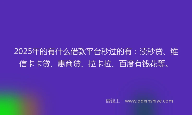 2025年的有什么借款平台秒过的有：读秒贷、维信卡卡贷、惠商贷、拉卡拉、百度有钱花等。