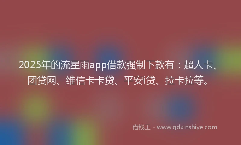 2025年的流星雨app借款强制下款有：超人卡、团贷网、维信卡卡贷、平安i贷、拉卡拉等。
