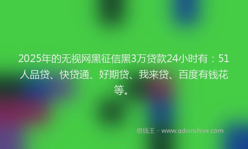 2025年的无视网黑征信黑3万贷款24小时有：51人品贷、快贷通、好期贷、我来贷、百度有钱花等。