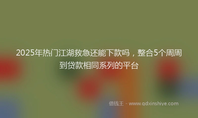 2025年热门江湖救急还能下款吗，整合5个周周到贷款相同系列的平台