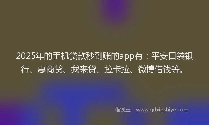 2025年的手机贷款秒到账的app有：平安口袋银行、惠商贷、我来贷、拉卡拉、微博借钱等。