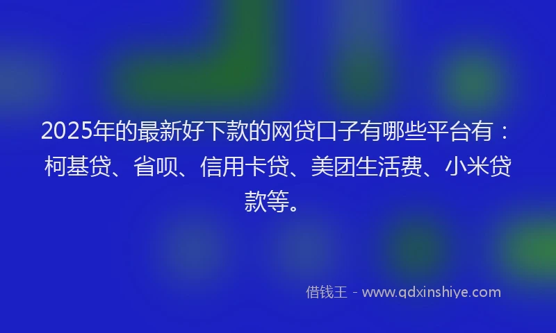 2025年的最新好下款的网贷口子有哪些平台有：柯基贷、省呗、信用卡贷、美团生活费、小米贷款等。