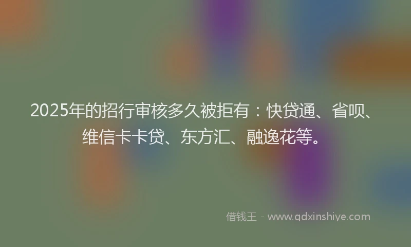 2025年的招行审核多久被拒有：快贷通、省呗、维信卡卡贷、东方汇、融逸花等。