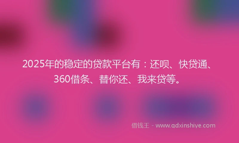 2025年的稳定的贷款平台有：还呗、快贷通、360借条、替你还、我来贷等。