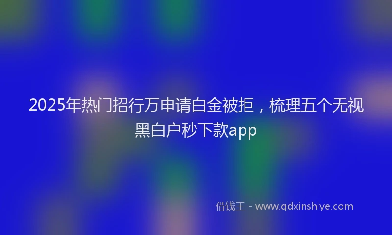2025年热门招行万申请白金被拒，梳理五个无视黑白户秒下款app