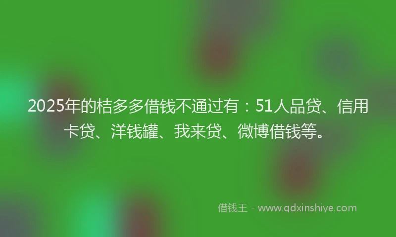 2025年的桔多多借钱不通过有：51人品贷、信用卡贷、洋钱罐、我来贷、微博借钱等。