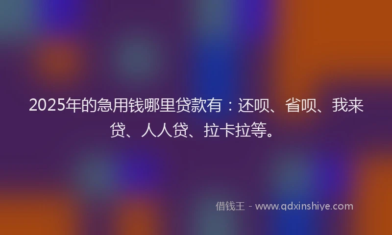 2025年的急用钱哪里贷款有：还呗、省呗、我来贷、人人贷、拉卡拉等。