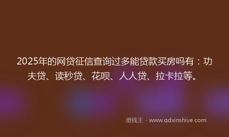 2025年的网贷征信查询过多能贷款买房吗有：功夫贷、读秒贷、花呗、人人贷、拉卡拉等。