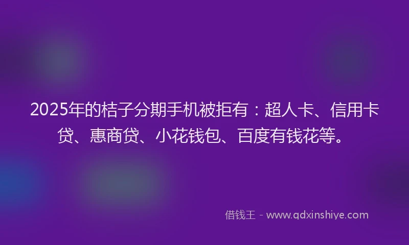 2025年的桔子分期手机被拒有：超人卡、信用卡贷、惠商贷、小花钱包、百度有钱花等。