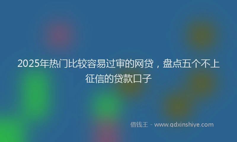 2025年热门比较容易过审的网贷，盘点五个不上征信的贷款口子