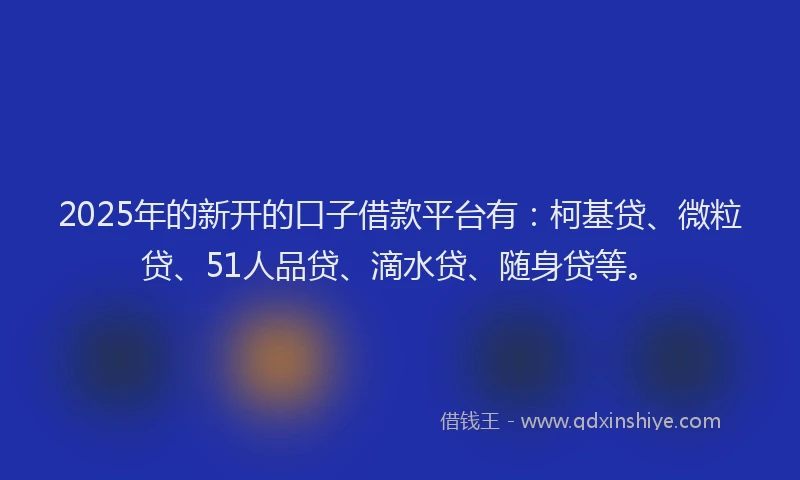 2025年的新开的口子借款平台有：柯基贷、微粒贷、51人品贷、滴水贷、随身贷等。