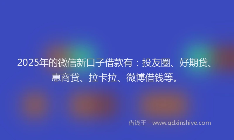 2025年的微信新口子借款有：投友圈、好期贷、惠商贷、拉卡拉、微博借钱等。