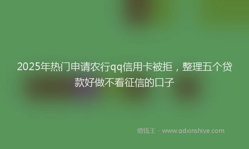 2025年热门申请农行qq信用卡被拒，整理五个贷款好做不看征信的口子