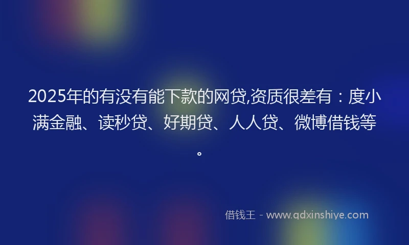 2025年的有没有能下款的网贷,资质很差有：度小满金融、读秒贷、好期贷、人人贷、微博借钱等。