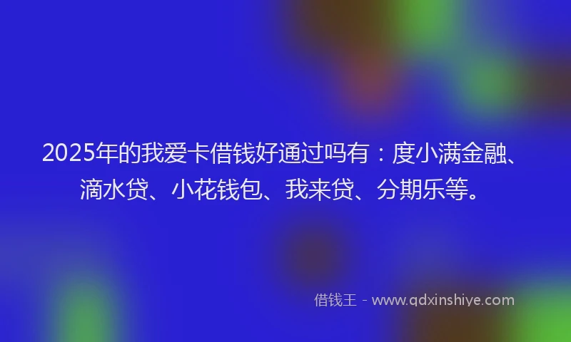 2025年的我爱卡借钱好通过吗有:度小满金融、滴水贷、小花钱包、我来贷、分期乐等。