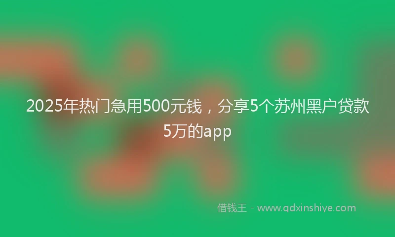 2025年热门急用500元钱，分享5个苏州黑户贷款5万的app