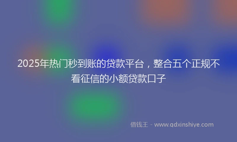 2025年热门秒到账的贷款平台，整合五个正规不看征信的小额贷款口子