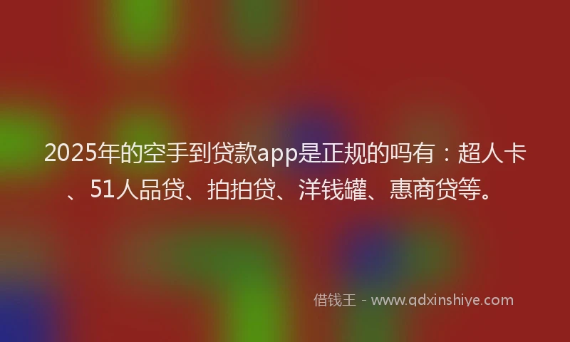 2025年的空手到贷款app是正规的吗有：超人卡、51人品贷、拍拍贷、洋钱罐、惠商贷等。