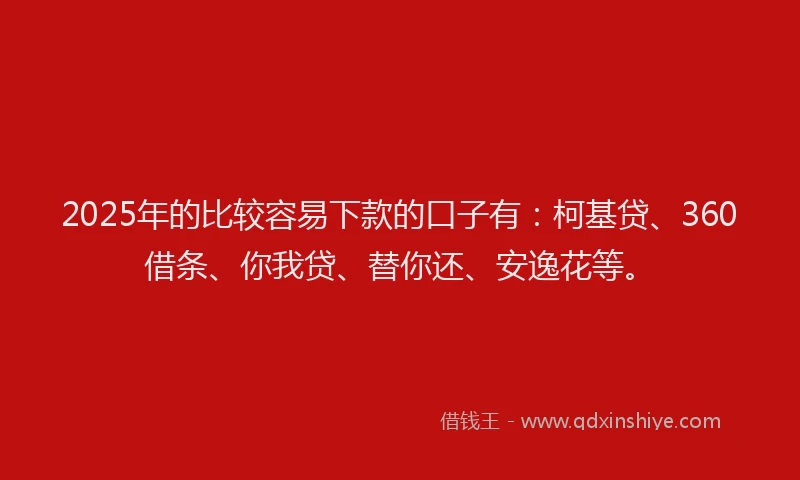 2025年的比较容易下款的口子有：柯基贷、360借条、你我贷、替你还、安逸花等。