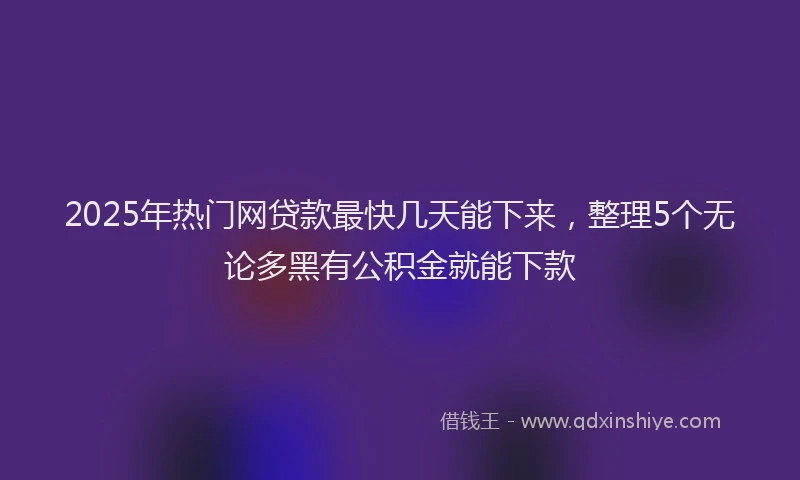 2025年热门网贷款最快几天能下来，整理5个无论多黑有公积金就能下款