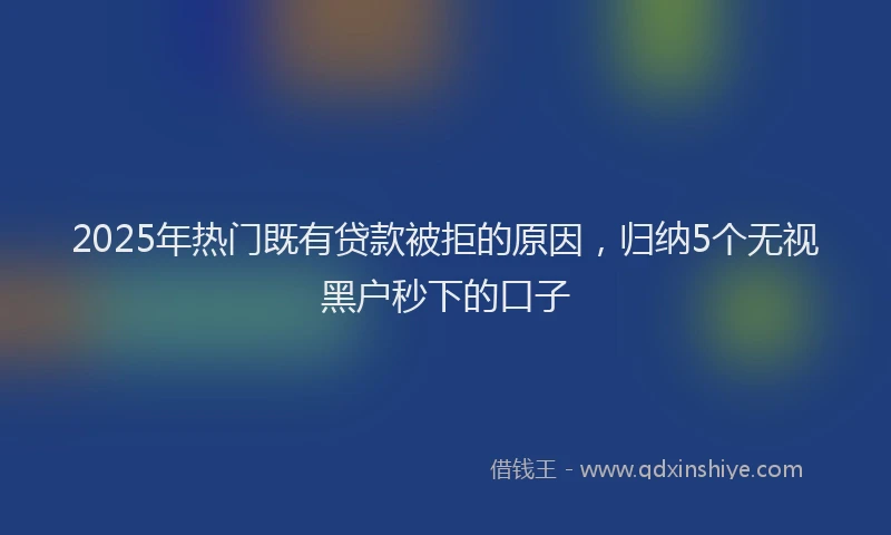 2025年热门既有贷款被拒的原因，归纳5个无视黑户秒下的口子