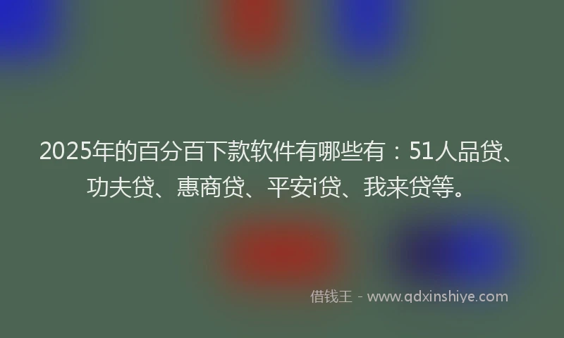 2025年的百分百下款软件有哪些有：51人品贷、功夫贷、惠商贷、平安i贷、我来贷等。