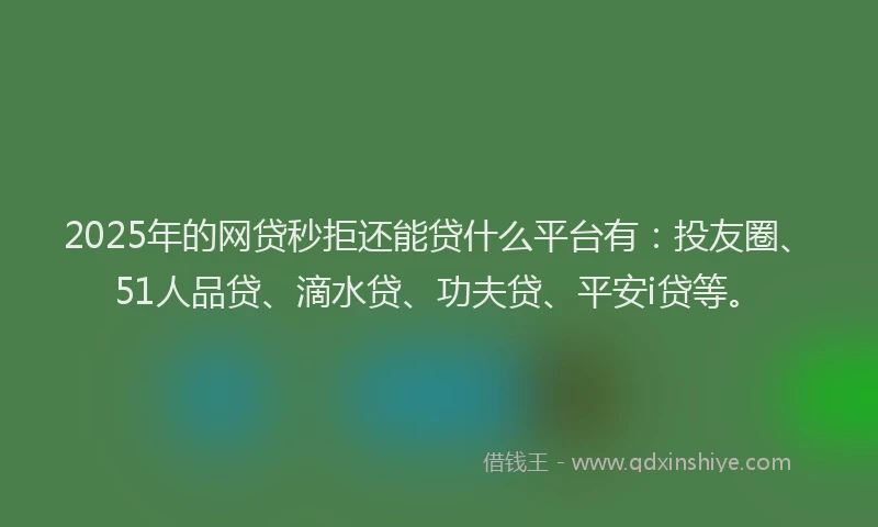 2025年的网贷秒拒还能贷什么平台有：投友圈、51人品贷、滴水贷、功夫贷、平安i贷等。