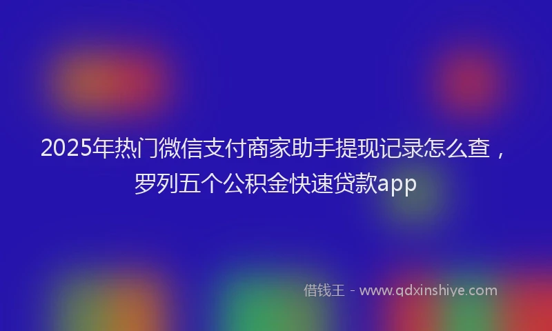 2025年热门微信支付商家助手提现记录怎么查，罗列五个公积金快速贷款app