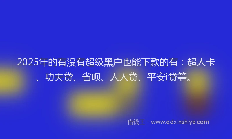 2025年的有没有超级黑户也能下款的有：超人卡、功夫贷、省呗、人人贷、平安i贷等。