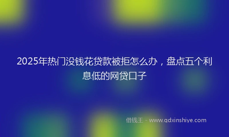 2025年热门没钱花贷款被拒怎么办，盘点五个利息低的网贷口子