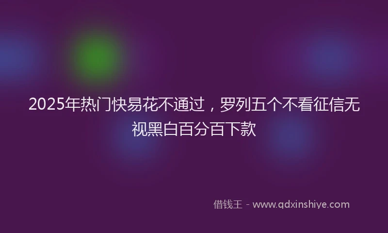 2025年热门快易花不通过，罗列五个不看征信无视黑白百分百下款