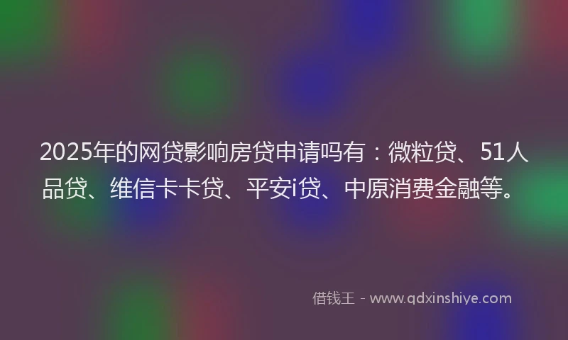 2025年的网贷影响房贷申请吗有：微粒贷、51人品贷、维信卡卡贷、平安i贷、中原消费金融等。