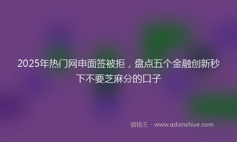 2025年热门网申面签被拒，盘点五个金融创新秒下不要芝麻分的口子