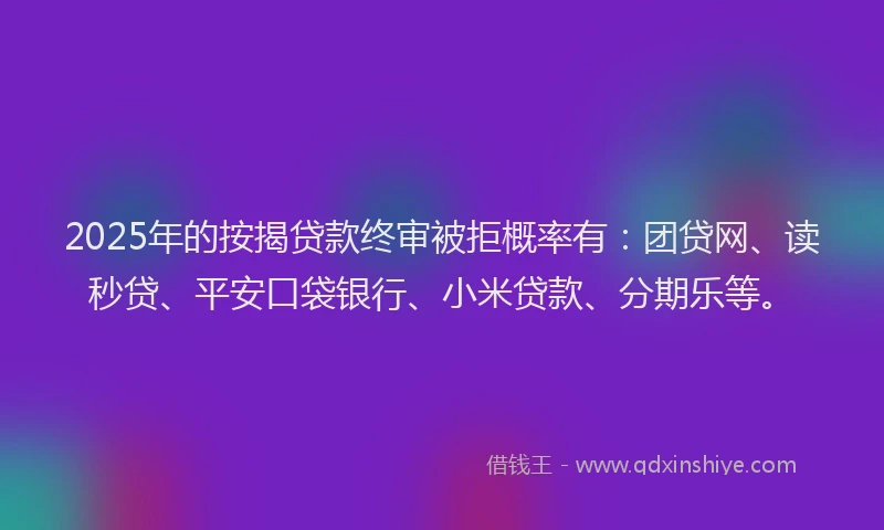 2025年的按揭贷款终审被拒概率有：团贷网、读秒贷、平安口袋银行、小米贷款、分期乐等。