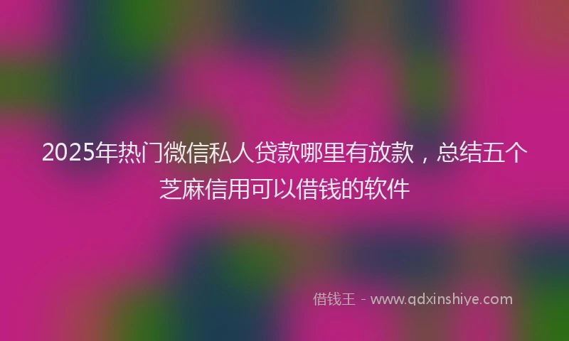 2025年热门微信私人贷款哪里有放款，总结五个芝麻信用可以借钱的软件