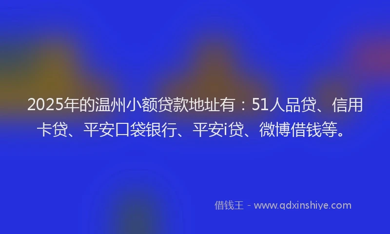 2025年的温州小额贷款地址有：51人品贷、信用卡贷、平安口袋银行、平安i贷、微博借钱等。