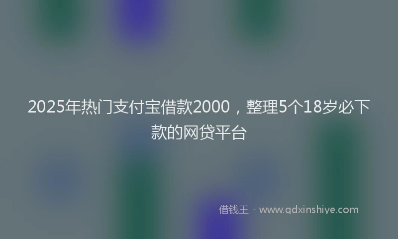 2025年热门支付宝借款2000，整理5个18岁必下款的网贷平台