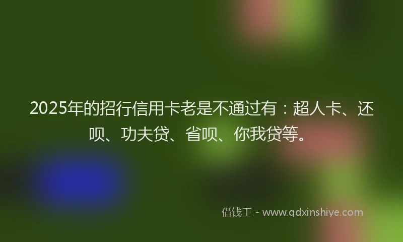 2025年的招行信用卡老是不通过有：超人卡、还呗、功夫贷、省呗、你我贷等。