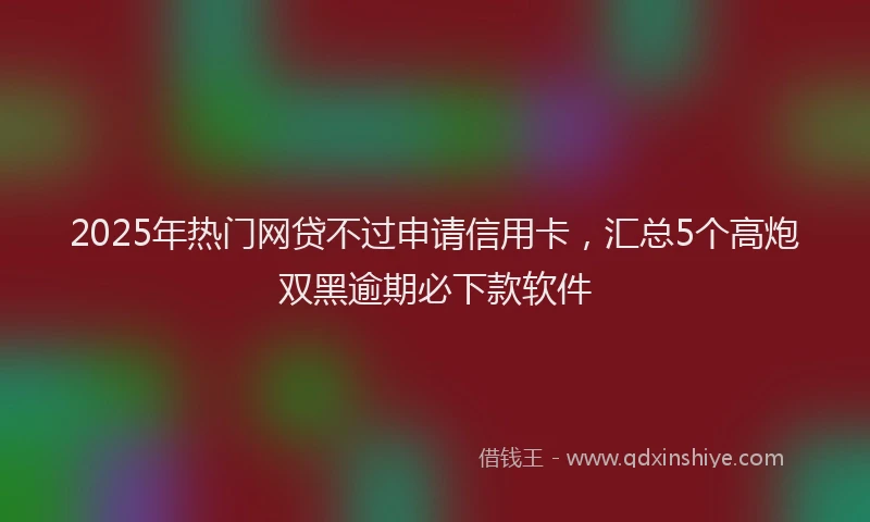 2025年热门网贷不过申请信用卡，汇总5个高炮双黑逾期必下款软件
