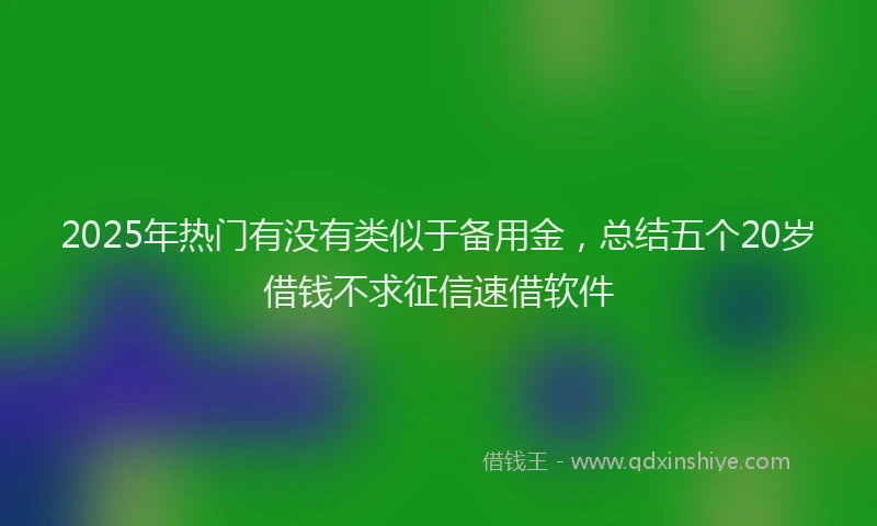 2025年热门有没有类似于备用金，总结五个20岁借钱不求征信速借软件