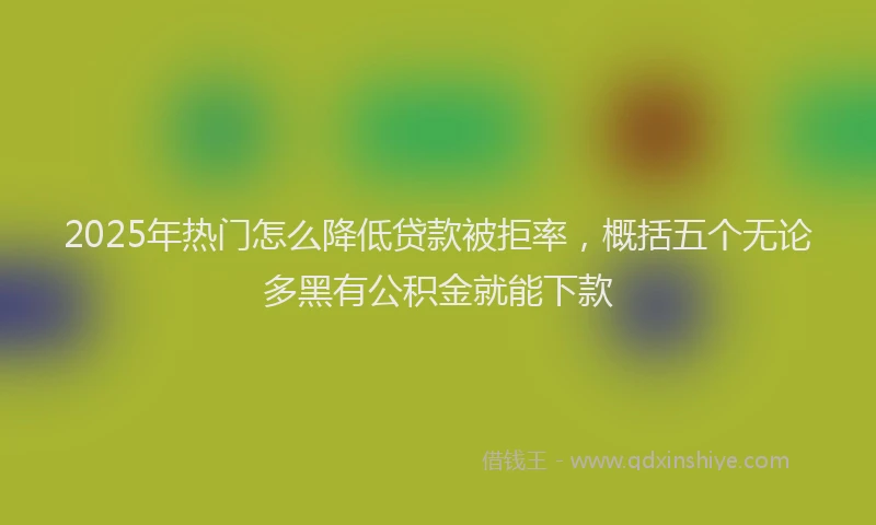 2025年热门怎么降低贷款被拒率，概括五个无论多黑有公积金就能下款