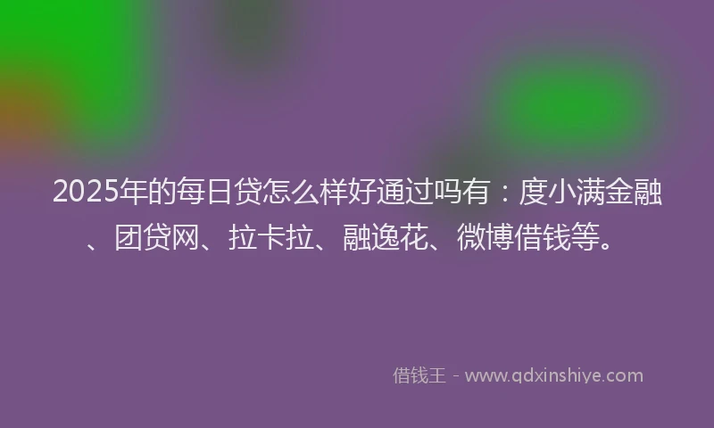 2025年的每日贷怎么样好通过吗有：度小满金融、团贷网、拉卡拉、融逸花、微博借钱等。