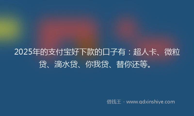 2025年的支付宝好下款的口子有：超人卡、微粒贷、滴水贷、你我贷、替你还等。