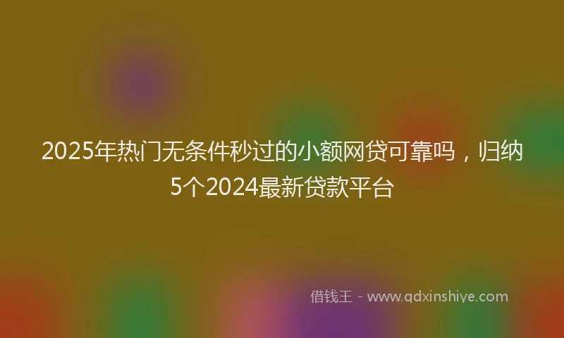 2025年热门无条件秒过的小额网贷可靠吗，归纳5个2024最新贷款平台