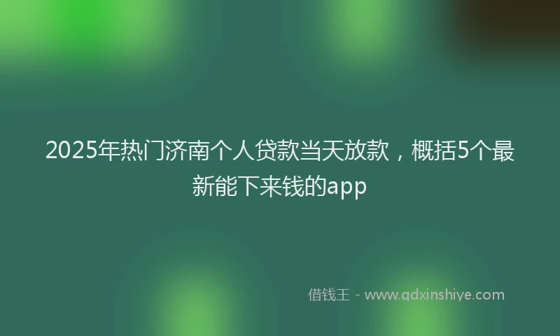 2025年热门济南个人贷款当天放款，概括5个最新能下来钱的app