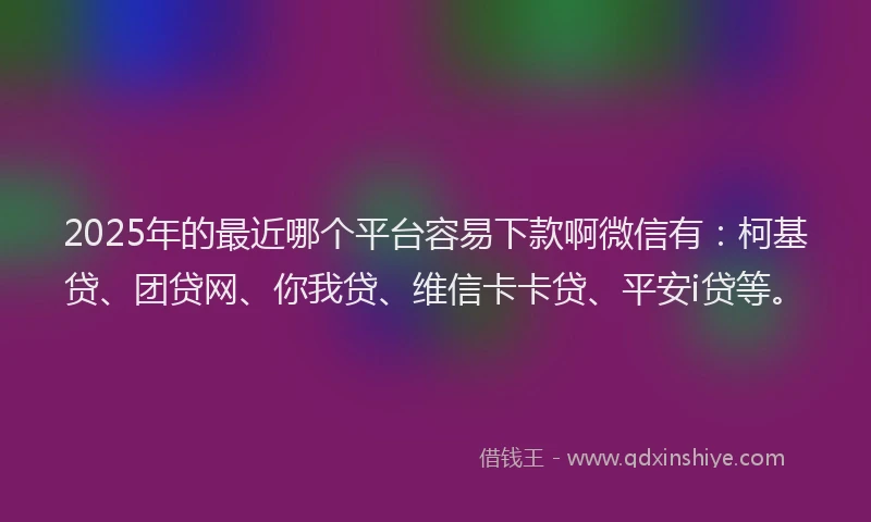 2025年的最近哪个平台容易下款啊微信有：柯基贷、团贷网、你我贷、维信卡卡贷、平安i贷等。