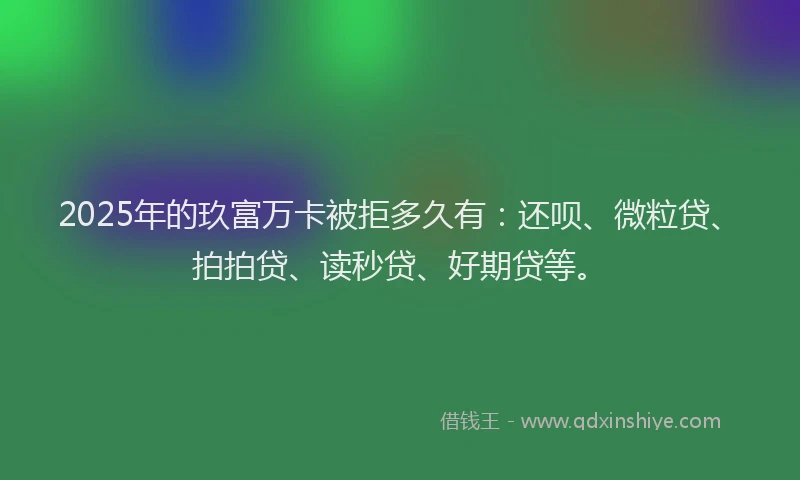 2025年的玖富万卡被拒多久有：还呗、微粒贷、拍拍贷、读秒贷、好期贷等。