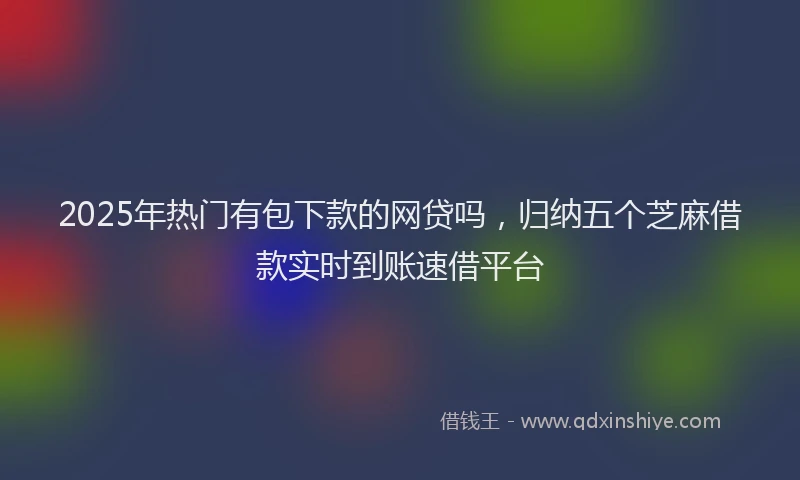 2025年热门有包下款的网贷吗，归纳五个芝麻借款实时到账速借平台