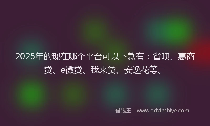2025年的现在哪个平台可以下款有：省呗、惠商贷、e微贷、我来贷、安逸花等。