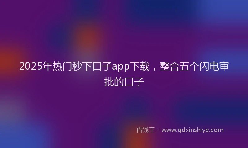 2025年热门秒下口子app下载，整合五个闪电审批的口子